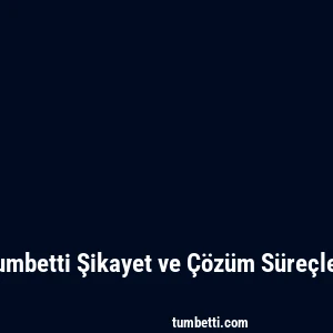 Tumbetti Şikayet ve Çözüm Süreçleri